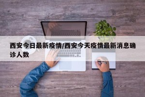 西安今日最新疫情/西安今天疫情最新消息确诊人数