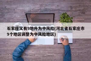 石家庄又有9地升为中风险(河北省石家庄市9个地区调整为中风险地区)