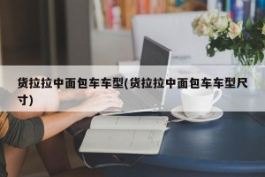 货拉拉中面包车车型(货拉拉中面包车车型尺寸)