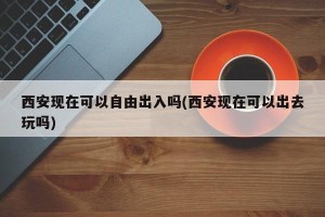 西安现在可以自由出入吗(西安现在可以出去玩吗)