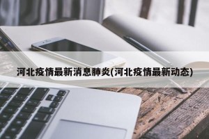 河北疫情最新消息肺炎(河北疫情最新动态)