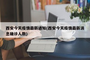 西安今天疫情最新通知(西安今天疫情最新消息确诊人数)