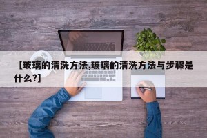 【玻璃的清洗方法,玻璃的清洗方法与步骤是什么?】