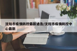 沈阳市疫情防控最新通告/沈阳市疫情防控中心最新