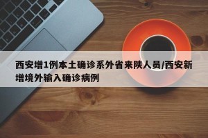 西安增1例本土确诊系外省来陕人员/西安新增境外输入确诊病例