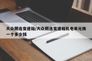 大众朗逸变速箱/大众朗逸变速箱机电单元换一个多少钱