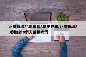 北京新增33例确诊8例无症状/北京新增33例确诊8例无症状病例