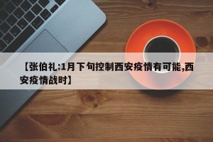 【张伯礼:1月下旬控制西安疫情有可能,西安疫情战时】