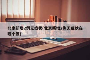 北京新增2例无症状(北京新增2例无症状在哪个区)