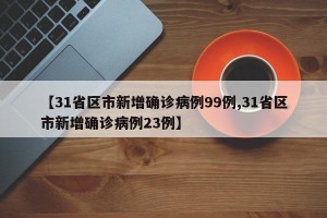 【31省区市新增确诊病例99例,31省区市新增确诊病例23例】