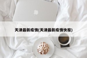 天津最新疫情(天津最新疫情快报)
