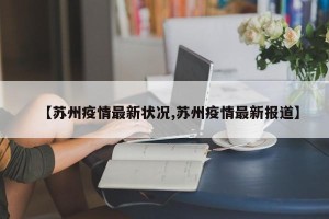 【苏州疫情最新状况,苏州疫情最新报道】
