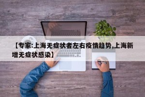 【专家:上海无症状者左右疫情趋势,上海新增无症状感染】