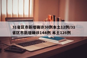 31省区市新增确诊30例本土12例/31省区市新增确诊144例 本土126例