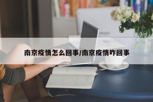 南京疫情怎么回事/南京疫情咋回事