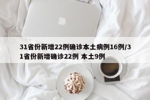 31省份新增22例确诊本土病例16例/31省份新增确诊22例 本土9例