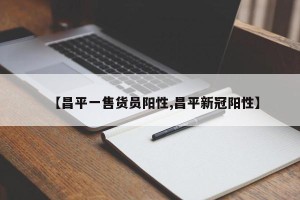 【昌平一售货员阳性,昌平新冠阳性】