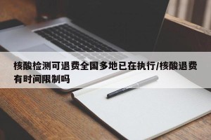 核酸检测可退费全国多地已在执行/核酸退费有时间限制吗