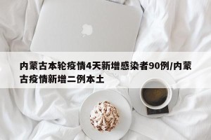 内蒙古本轮疫情4天新增感染者90例/内蒙古疫情新增二例本土
