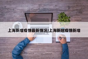上海新增疫情最新情况/上海新冠疫情新增