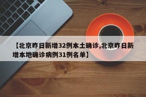 【北京昨日新增32例本土确诊,北京昨日新增本地确诊病例31例名单】