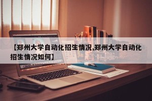 【郑州大学自动化招生情况,郑州大学自动化招生情况如何】