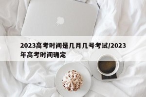 2023高考时间是几月几号考试/2023年高考时间确定