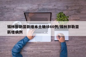 锡林郭勒盟新增本土确诊60例/锡林郭勒盟新增病例