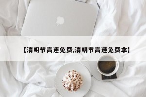 【清明节高速免费,清明节高速免费拿】