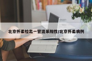 北京怀柔检出一管混采阳性/北京怀柔病例