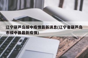 辽宁葫芦岛绥中疫情最新消息(辽宁省葫芦岛市绥中县最新疫情)