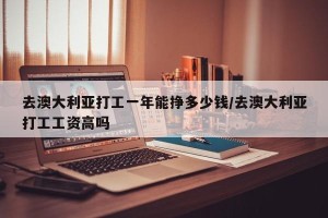 去澳大利亚打工一年能挣多少钱/去澳大利亚打工工资高吗
