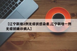 【辽宁新增2例无症状感染者,辽宁新增一例无症状确诊病人】