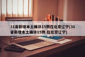 31省新增本土确诊15例在北京辽宁(31省新增本土确诊15例 在北京辽宁)