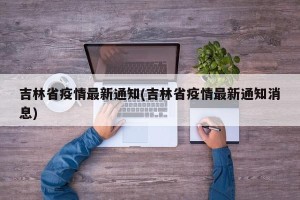 吉林省疫情最新通知(吉林省疫情最新通知消息)