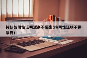 持核酸阴性证明返乡不隔离(持阴性证明不需隔离)