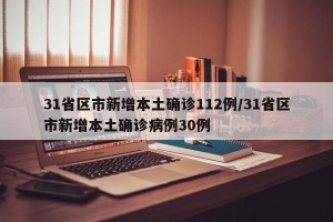 31省区市新增本土确诊112例/31省区市新增本土确诊病例30例