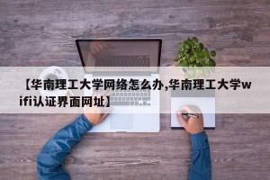【华南理工大学网络怎么办,华南理工大学wifi认证界面网址】