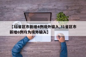 【31省区市新增4例境外输入,31省区市新增6例均为境外输入】