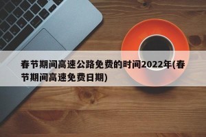 春节期间高速公路免费的时间2022年(春节期间高速免费日期)