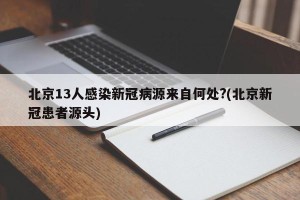 北京13人感染新冠病源来自何处?(北京新冠患者源头)