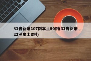 31省新增107例本土90例(31省新增22例本土8例)