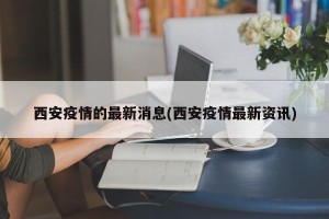 西安疫情的最新消息(西安疫情最新资讯)