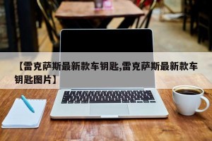 【雷克萨斯最新款车钥匙,雷克萨斯最新款车钥匙图片】