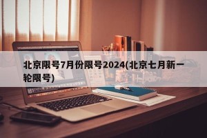 北京限号7月份限号2024(北京七月新一轮限号)