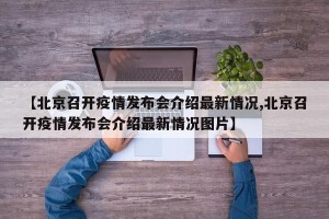 【北京召开疫情发布会介绍最新情况,北京召开疫情发布会介绍最新情况图片】