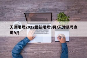 天津限号2022最新限号9月/天津限号查询9月