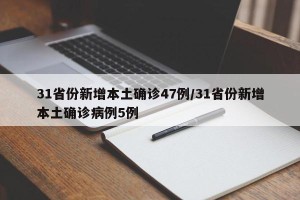 31省份新增本土确诊47例/31省份新增本土确诊病例5例