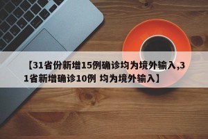 【31省份新增15例确诊均为境外输入,31省新增确诊10例 均为境外输入】
