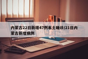 内蒙古22日新增47例本土确诊/21日内蒙古新增病例